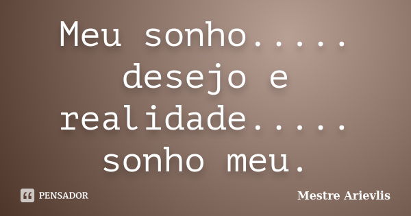 Meu sonho..... desejo e realidade..... sonho meu.... Frase de Mestre Ariévlis.