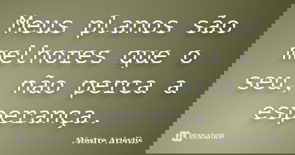 Meus planos são melhores que o seu, não perca a esperança.... Frase de Mestre Ariévlis.