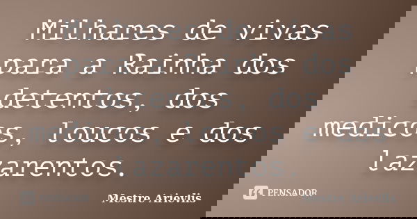 Milhares de vivas para a Rainha dos detentos, dos medicos, loucos e dos lazarentos.... Frase de Mestre Ariévlis.