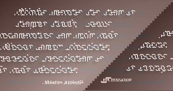 Minha mente te tem o tempo todo, seus pensamentos em mim não para. Nosso amor insiste, nossos receios resistem e o coração não desiste.... Frase de Mestre Ariévlis.