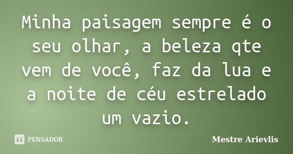 Minha paisagem sempre é o seu olhar, a beleza qte vem de você, faz da lua e a noite de céu estrelado um vazio.... Frase de Mestre Ariévlis.