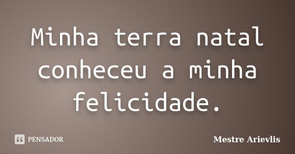 Minha terra natal conheceu a minha felicidade.... Frase de Mestre Ariévlis.