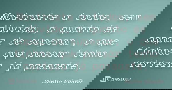 Mostraste a todos, sem dúvida, o quanto és capaz de superar, o que tinhas que passar tenho certeza já passaste.... Frase de Mestre Ariévlis.