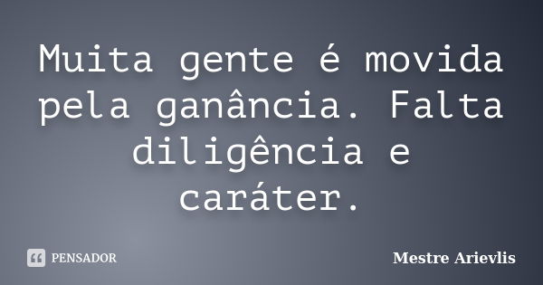 Muita gente é movida pela ganância. Falta diligência e caráter.... Frase de Mestre Ariévlis.