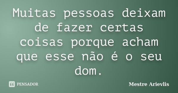 Muitas pessoas deixam de fazer certas coisas porque acham que esse não é o seu dom.... Frase de Mestre Ariévlis.