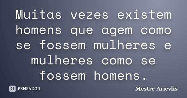 Muitas vezes existem homens que agem como se fossem mulheres e mulheres como se fossem homens.... Frase de Mestre Ariévlis.