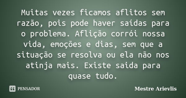 Muitas vezes ficamos aflitos sem razão, pois pode haver saídas para o problema. Aflição corrói nossa vida, emoções e dias, sem que a situação se resolva ou ela ... Frase de Mestre Ariévlis.