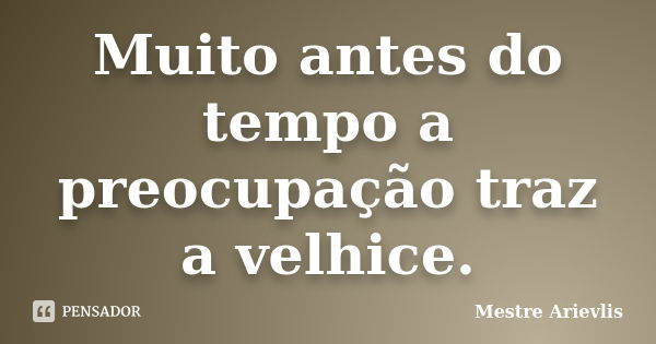 Muito antes do tempo a preocupação traz a velhice.... Frase de Mestre Ariévlis.