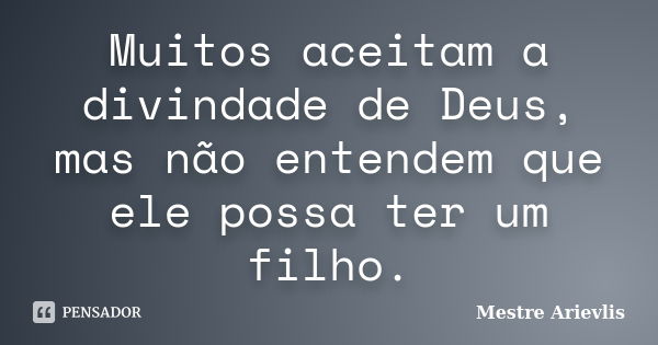 Muitos aceitam a divindade de Deus, mas não entendem que ele possa ter um filho.... Frase de Mestre Ariévlis.