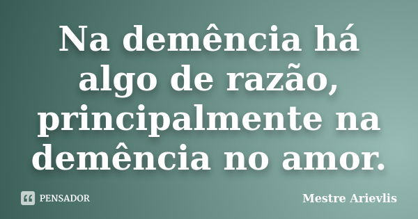 Na demência há algo de razão, principalmente na demência no amor.... Frase de Mestre Ariévlis.