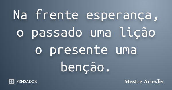 Na frente esperança, o passado uma lição o presente uma benção.... Frase de Mestre Ariévlis.