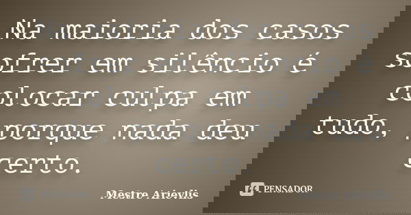 Na maioria dos casos sofrer em silêncio é colocar culpa em tudo, porque nada deu certo.... Frase de Mestre Ariévlis.
