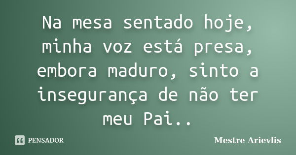 Na mesa sentado hoje, minha voz está presa, embora maduro, sinto a insegurança de não ter meu Pai..... Frase de Mestre Ariévlis.