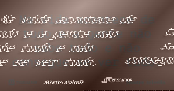 Na vida acontece de tudo e a gente não sabe tudo e não consegue se ver tudo.... Frase de Mestre Ariévlis.