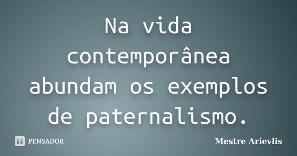 Na vida contemporânea abundam os exemplos de paternalismo.... Frase de Mestre Ariévlis.