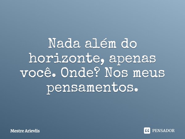 Nada além do horizonte, apenas você. Onde? Nos meus pensamentos.... Frase de Mestre Ariévlis.