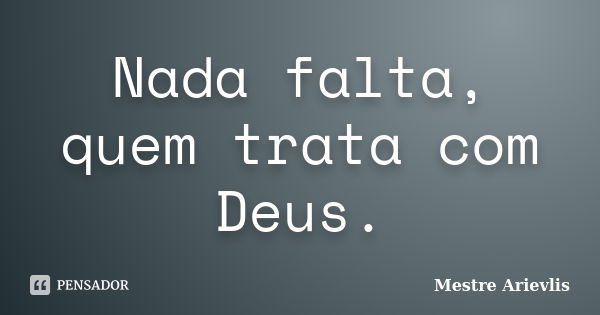 Nada falta, quem trata com Deus.... Frase de Mestre Ariévlis.