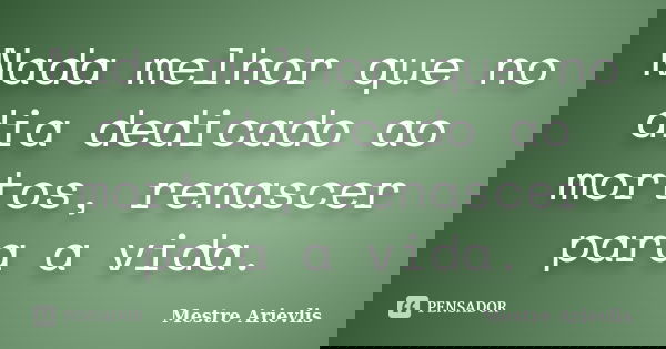 Nada melhor que no dia dedicado ao mortos, renascer para a vida.... Frase de Mestre Ariévlis.