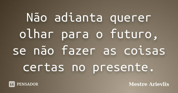 Não adianta querer olhar para o futuro, se não fazer as coisas certas no presente.... Frase de Mestre Ariévlis.