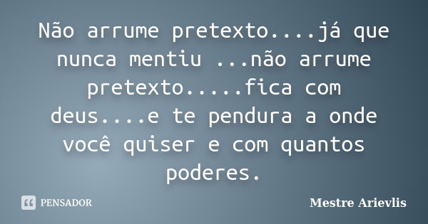 Não arrume pretexto....já que nunca mentiu ...não arrume pretexto.....fica com deus....e te pendura a onde você quiser e com quantos poderes.... Frase de Mestre Ariévlis.