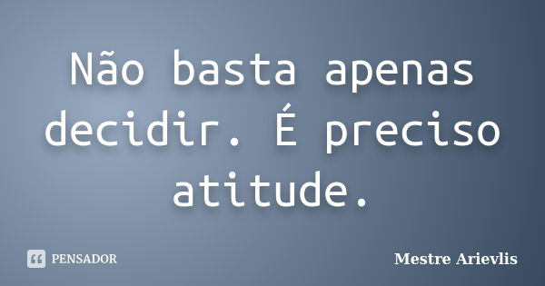 Não basta apenas decidir. É preciso atitude.... Frase de Mestre Ariévlis.