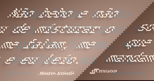 Não bebo e não sou de misturar o que me falam, me mandam e eu leio.... Frase de Mestre Ariévlis.