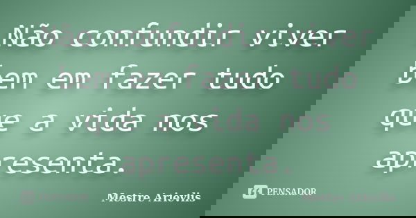 Não confundir viver bem em fazer tudo que a vida nos apresenta.... Frase de Mestre Ariévlis.
