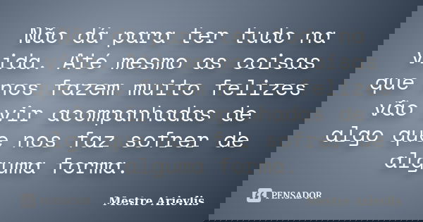Não dá para ter tudo na vida. Até mesmo as coisas que nos fazem muito felizes vão vir acompanhadas de algo que nos faz sofrer de alguma forma.... Frase de Mestre Ariévlis.