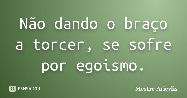 Não dando o braço a torcer, se sofre por egoismo.... Frase de Mestre Ariévlis.