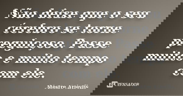 Não deixe que o seu cérebro se torne preguiçoso. Passe muito e muito tempo com ele.... Frase de Mestre Ariévlis.