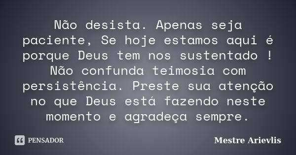 Não desista. Apenas seja paciente, Se hoje estamos aqui é porque Deus tem nos sustentado ! Não confunda teimosia com persistência. Preste sua atenção no que Deu... Frase de Mestre Ariévlis.