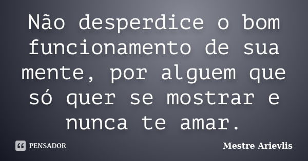 Não desperdice o bom funcionamento de sua mente, por alguem que só quer se mostrar e nunca te amar.... Frase de Mestre Ariévlis.