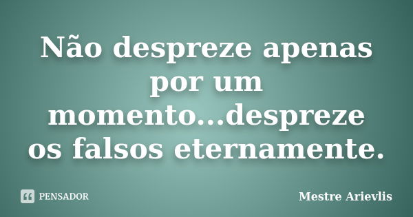 Não despreze apenas por um momento...despreze os falsos eternamente.... Frase de Mestre Ariévlis.