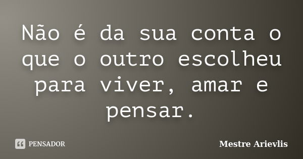 Não é da sua conta o que o outro escolheu para viver, amar e pensar.... Frase de Mestre Ariévlis.