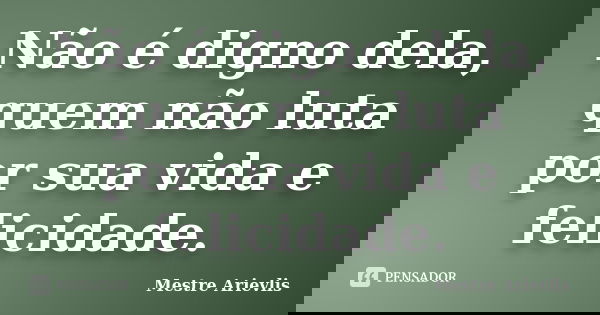 Não é digno dela, quem não luta por sua vida e felicidade.... Frase de Mestre Ariévlis.