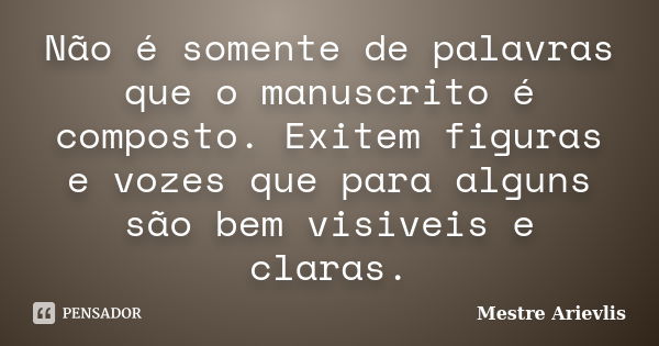 Não é somente de palavras que o manuscrito é composto. Exitem figuras e vozes que para alguns são bem visiveis e claras.... Frase de Mestre Ariévlis.