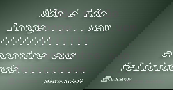 Não é tão longe......vem !!!!!!!...... encontre sua felicidade............. Frase de Mestre Ariévlis.