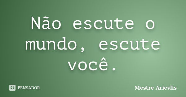 Não escute o mundo, escute você.... Frase de Mestre Ariévlis.