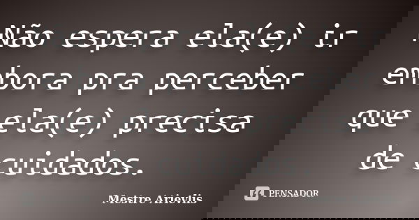 Não espera ela(e) ir embora pra perceber que ela(e) precisa de cuidados.... Frase de Mestre Ariévlis.