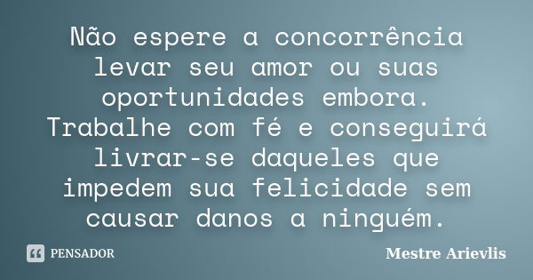 Não espere a concorrência levar seu amor ou suas oportunidades embora. Trabalhe com fé e conseguirá livrar-se daqueles que impedem sua felicidade sem causar dan... Frase de Mestre Ariévlis.