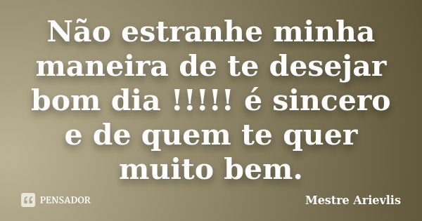 Não estranhe minha maneira de te desejar bom dia !!!!! é sincero e de quem te quer muito bem.... Frase de Mestre Ariévlis.