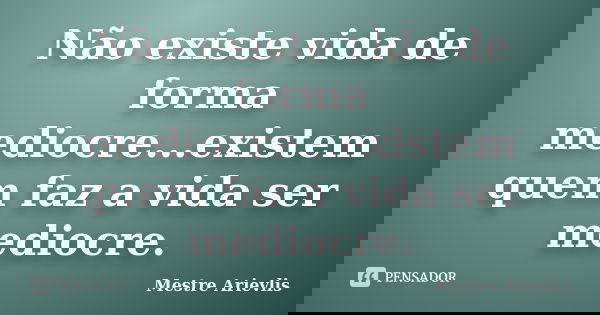 Não existe vida de forma mediocre...existem quem faz a vida ser mediocre.... Frase de Mestre Ariévlis.