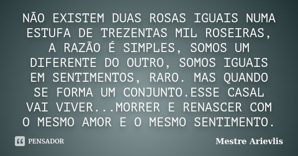 NÃO EXISTEM DUAS ROSAS IGUAIS NUMA ESTUFA DE TREZENTAS MIL ROSEIRAS, A RAZÃO É SIMPLES, SOMOS UM DIFERENTE DO OUTRO, SOMOS IGUAIS EM SENTIMENTOS, RARO. MAS QUAN... Frase de Mestre Ariévlis.