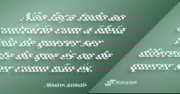 Não faça tudo ao contrário com a ideia tola de querer ser diferente do que és ou de querer ser como não és.... Frase de Mestre Ariévlis.