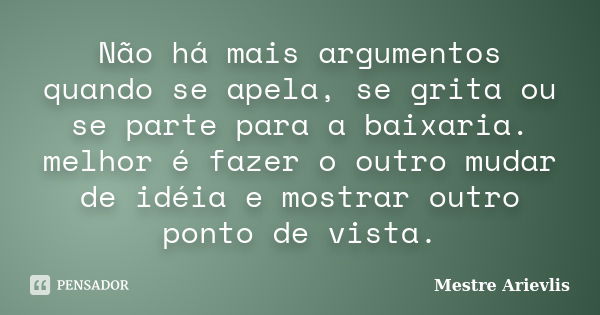 Não há mais argumentos quando se apela, se grita ou se parte para a baixaria. melhor é fazer o outro mudar de idéia e mostrar outro ponto de vista.... Frase de Mestre Ariévlis.