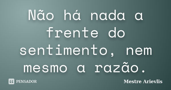 Não há nada a frente do sentimento, nem mesmo a razão.... Frase de Mestre Ariévlis.