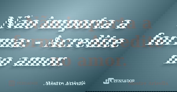 Não importa a forma: - Acredite no amor.... Frase de Mestre Ariévlis.