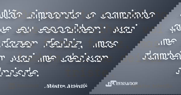 Não importa o caminho que eu escolher: vai me fazer feliz, mas também vai me deixar triste.... Frase de Mestre Ariévlis.