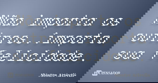 Não importa os outros..importa sua felicidade.... Frase de Mestre Ariévlis.