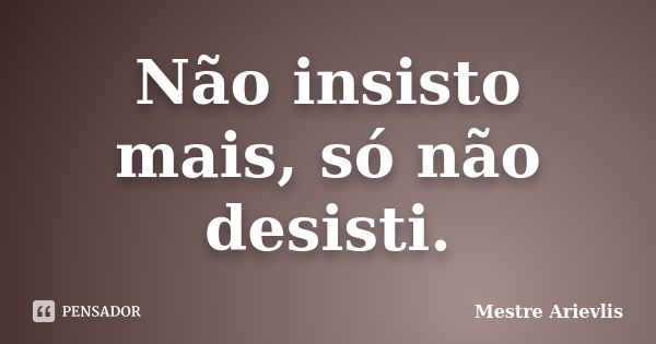 Não insisto mais, só não desisti.... Frase de Mestre Ariévlis.